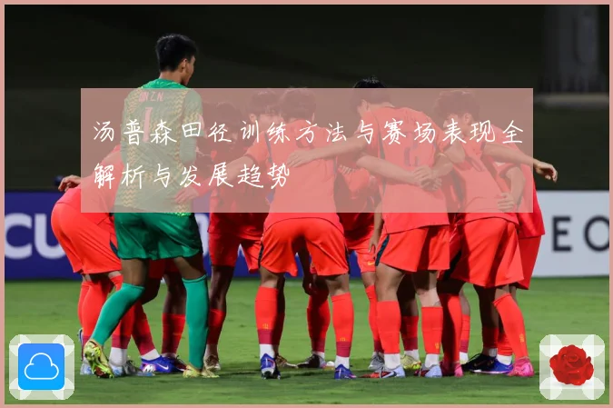 汤普森田径训练方法与赛场表现全解析与发展趋势