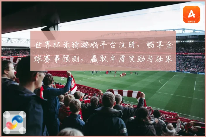 世界杯竞猜游戏平台注册，畅享全球赛事预测，赢取丰厚奖励与独家福利
