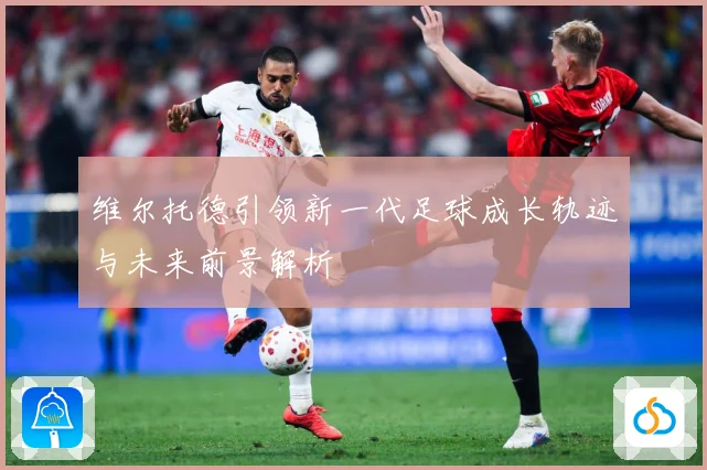 维尔托德引领新一代足球成长轨迹与未来前景解析