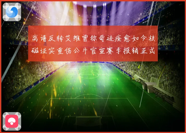 离谱反转艾维曾称奇迹痊愈如今核磁证实重伤公牛官宣赛季报销正式