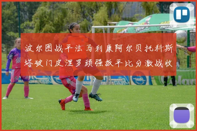 波尔图战平法马利康阿尔贝托科斯塔破门皮涅罗顽强扳平比分激战收场