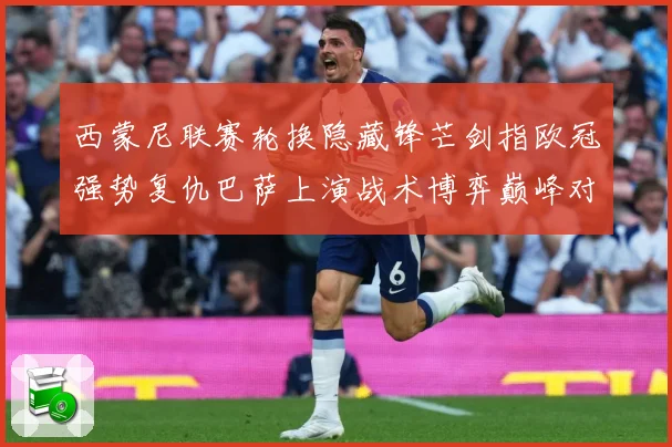 西蒙尼联赛轮换隐藏锋芒剑指欧冠强势复仇巴萨上演战术博弈巅峰对决