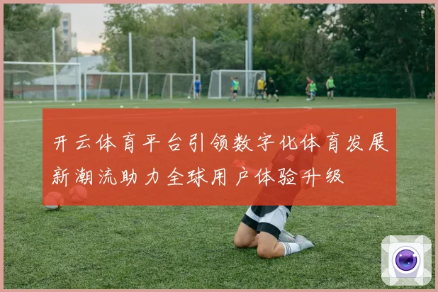 开云体育平台引领数字化体育发展新潮流助力全球用户体验升级