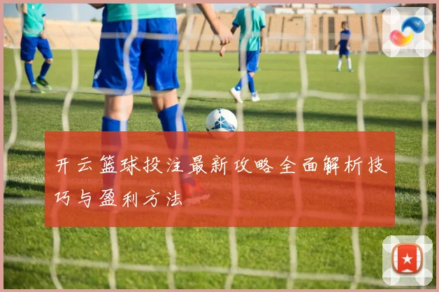 开云篮球投注最新攻略全面解析技巧与盈利方法