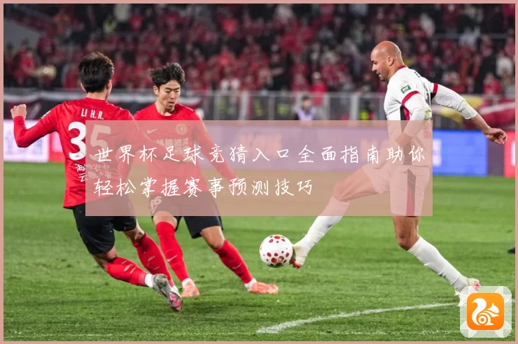 世界杯足球竞猜入口全面指南助你轻松掌握赛事预测技巧