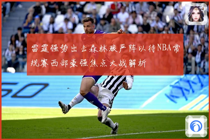 雷霆强势出击森林狼严阵以待NBA常规赛西部豪强焦点大战解析