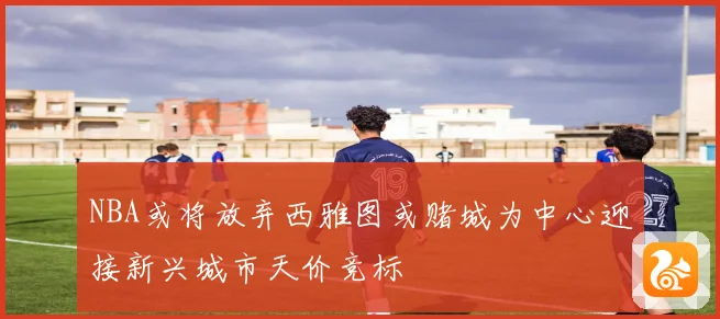 NBA或将放弃西雅图或赌城为中心迎接新兴城市天价竞标