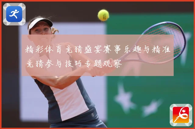 精彩体育竞猜盛宴赛事乐趣与精准竞猜参与技巧专题观察