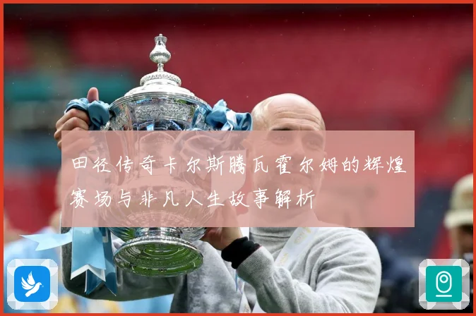 田径传奇卡尔斯腾瓦霍尔姆的辉煌赛场与非凡人生故事解析