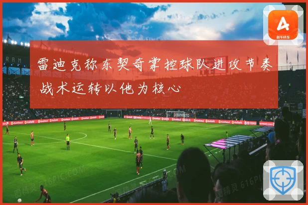 雷迪克称东契奇掌控球队进攻节奏 战术运转以他为核心