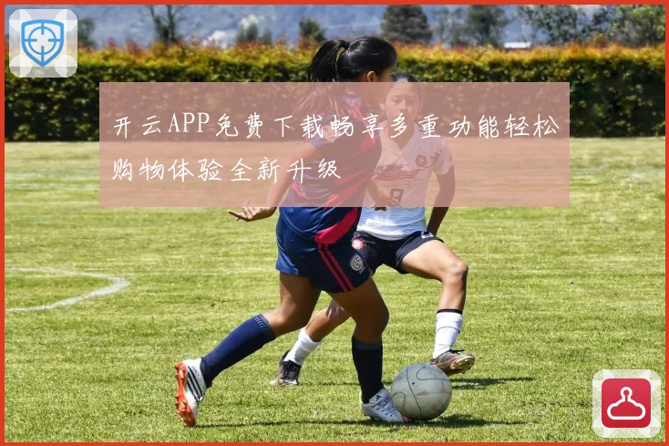 开云APP免费下载畅享多重功能轻松购物体验全新升级