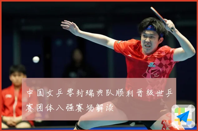 中国女乒零封瑞典队顺利晋级世乒赛团体八强赛场解读