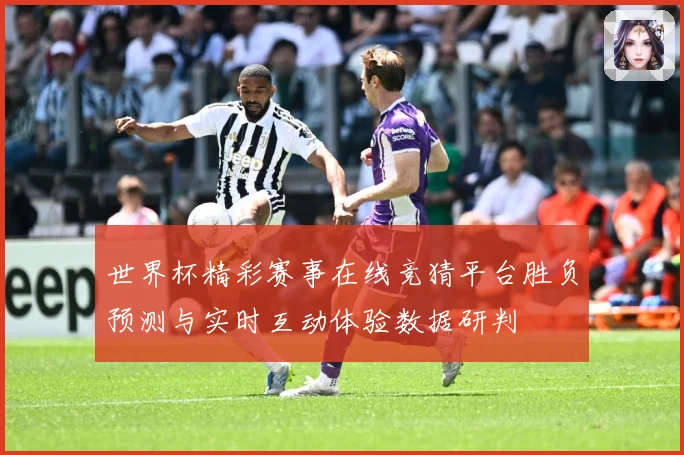 世界杯精彩赛事在线竞猜平台胜负预测与实时互动体验数据研判