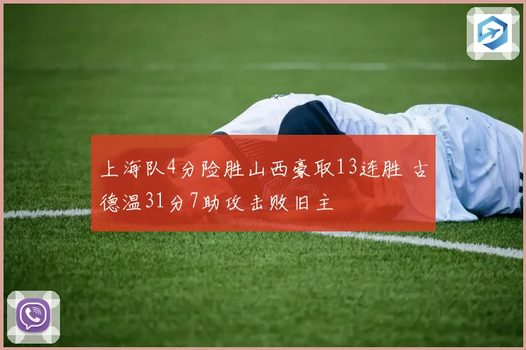 上海队4分险胜山西豪取13连胜 古德温31分7助攻击败旧主