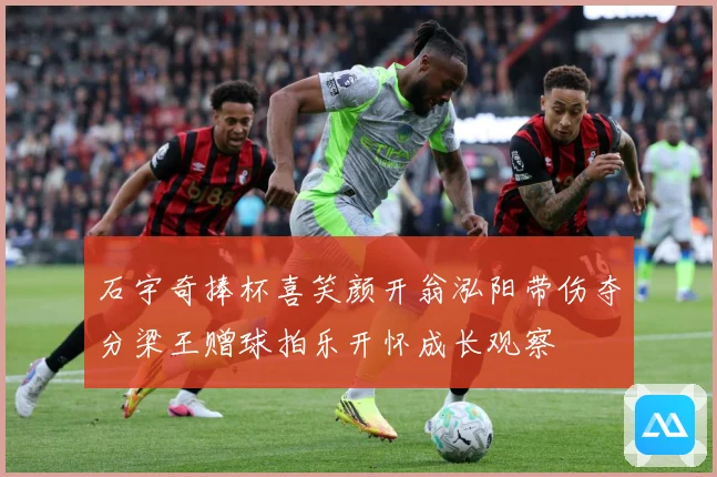石宇奇捧杯喜笑颜开翁泓阳带伤夺分梁王赠球拍乐开怀成长观察