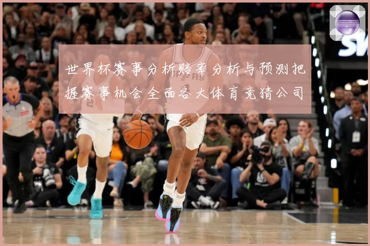世界杯赛事分析赔率分析与预测把握赛事机会全面各大体育竞猜公司数据研判