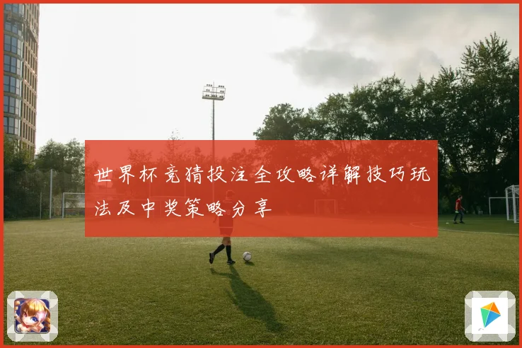 世界杯竞猜投注全攻略详解技巧玩法及中奖策略分享