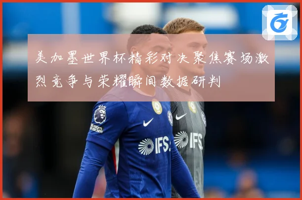 美加墨世界杯精彩对决聚焦赛场激烈竞争与荣耀瞬间数据研判