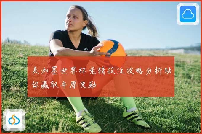 美加墨世界杯竞猜投注攻略分析助你赢取丰厚奖励