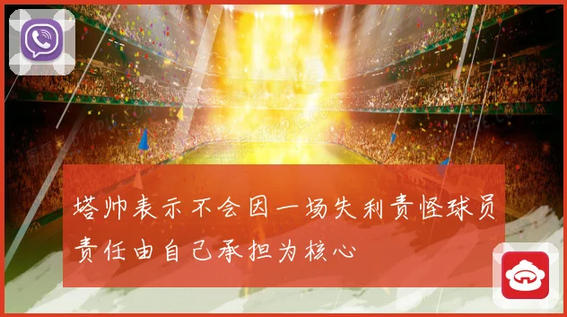 塔帅表示不会因一场失利责怪球员责任由自己承担为核心