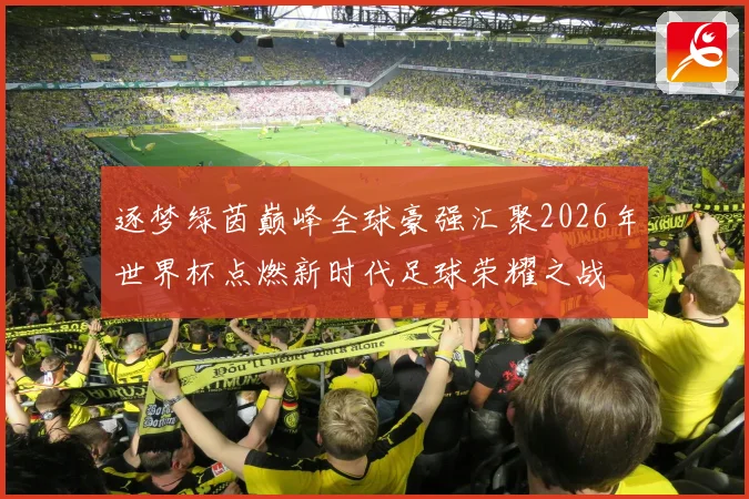 逐梦绿茵巅峰全球豪强汇聚2026年世界杯点燃新时代足球荣耀之战