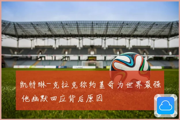 凯特琳-克拉克称约基奇为世界最强 他幽默回应背后原因