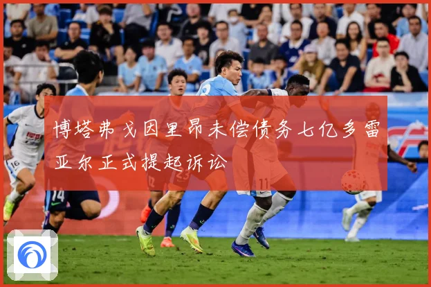 博塔弗戈因里昂未偿债务七亿多雷亚尔正式提起诉讼