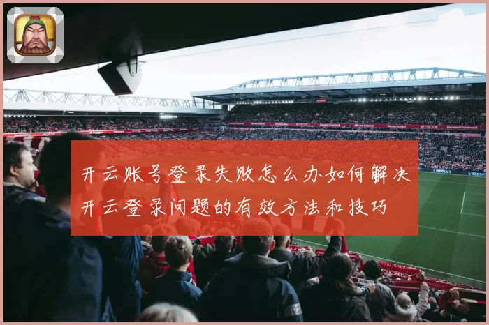 开云账号登录失败怎么办如何解决开云登录问题的有效方法和技巧