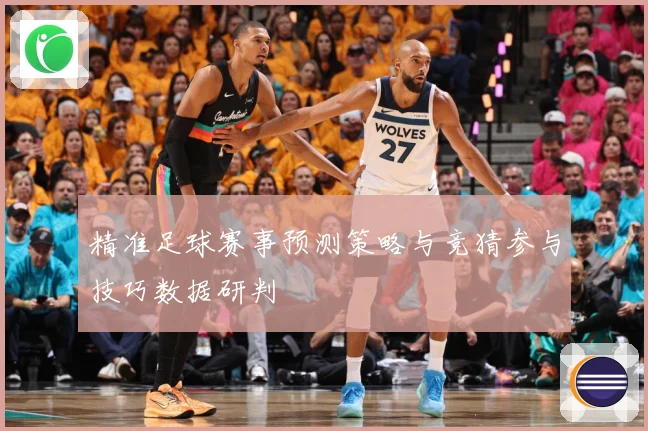 精准足球赛事预测策略与竞猜参与技巧数据研判