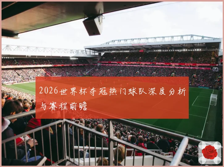 2026世界杯夺冠热门球队深度分析与赛程前瞻