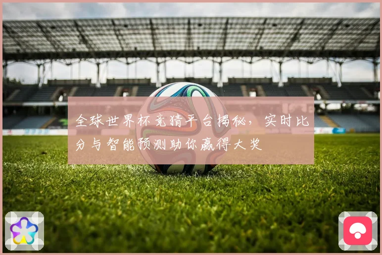 全球世界杯竞猜平台揭秘，实时比分与智能预测助你赢得大奖