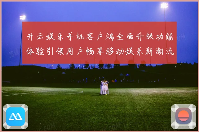 开云娱乐手机客户端全面升级功能体验引领用户畅享移动娱乐新潮流