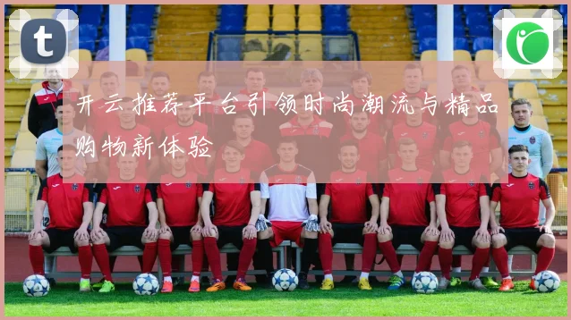 开云推荐平台引领时尚潮流与精品购物新体验