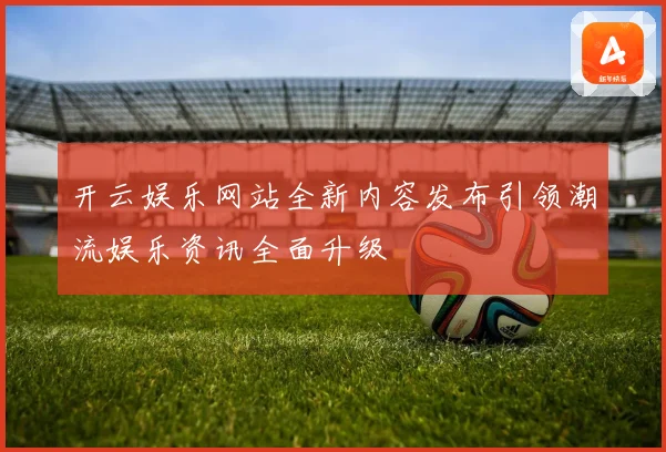 开云娱乐网站全新内容发布引领潮流娱乐资讯全面升级