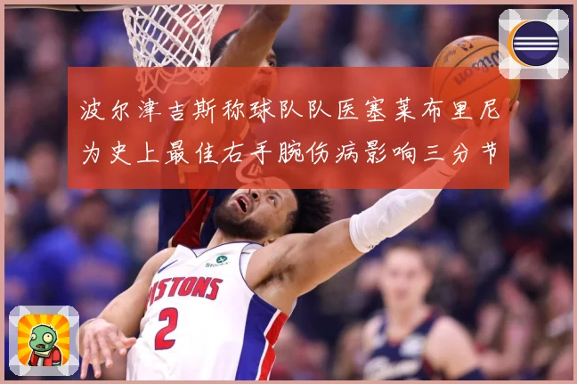 波尔津吉斯称球队队医塞莱布里尼为史上最佳右手腕伤病影响三分节奏