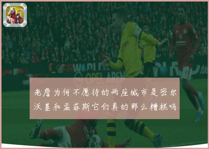 老詹为何不愿待的两座城市是密尔沃基和孟菲斯它们真的那么糟糕吗