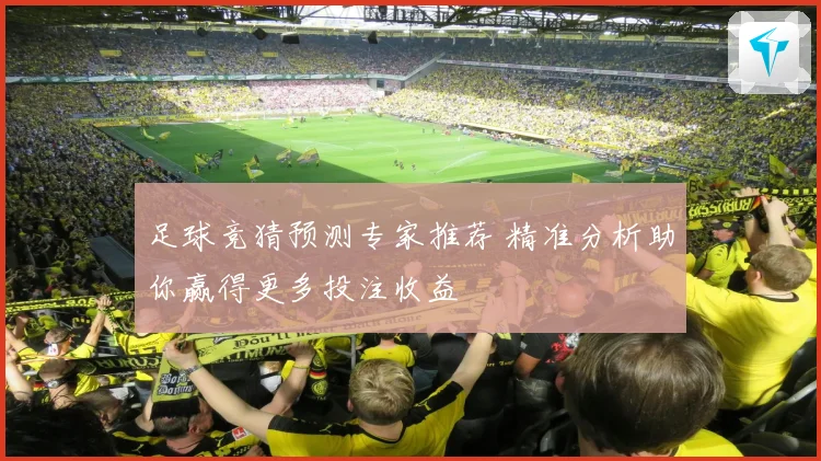 足球竞猜预测专家推荐 精准分析助你赢得更多投注收益