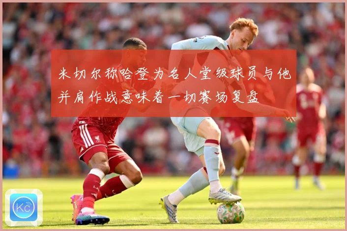 米切尔称哈登为名人堂级球员与他并肩作战意味着一切赛场复盘