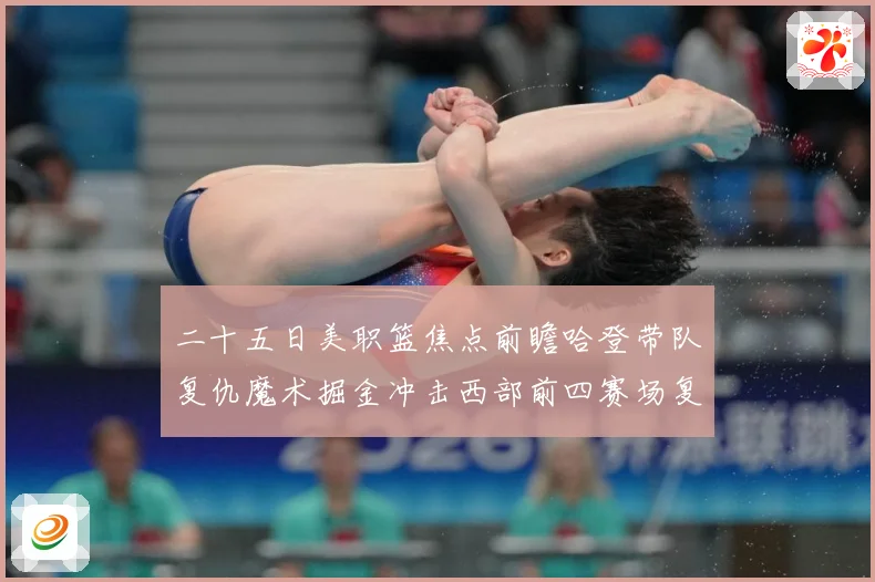 二十五日美职篮焦点前瞻哈登带队复仇魔术掘金冲击西部前四赛场复盘