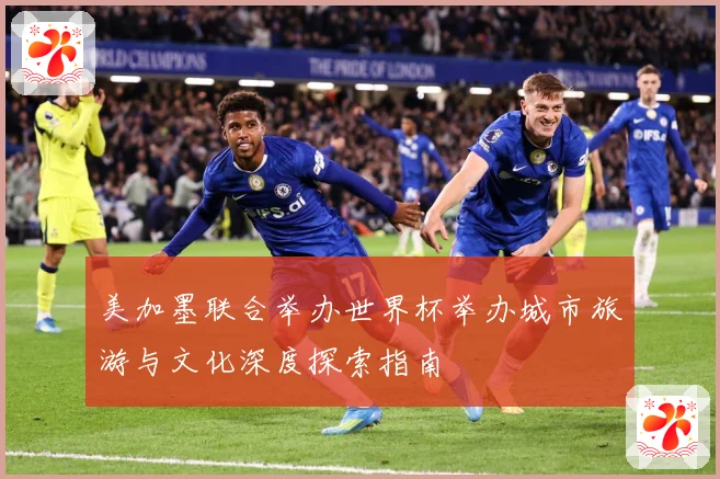 美加墨联合举办世界杯举办城市旅游与文化深度探索指南