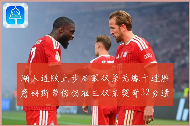 湖人连败止步活塞双杀无缘十连胜詹姆斯带伤仍准三双东契奇32分遗憾收官