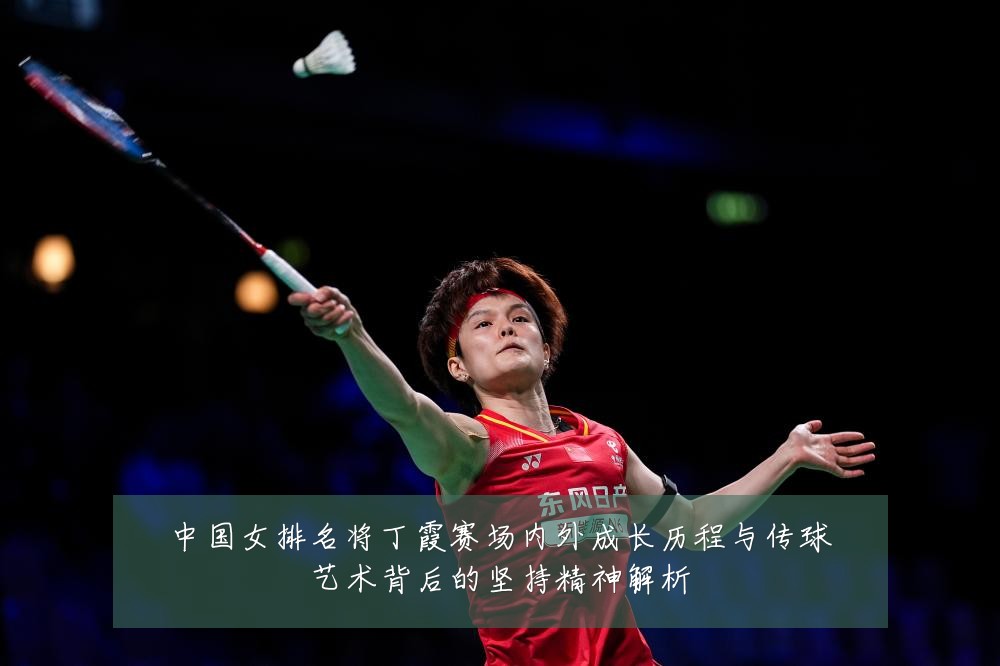 中国女排名将丁霞赛场内外成长历程与传球艺术背后的坚持精神解析
