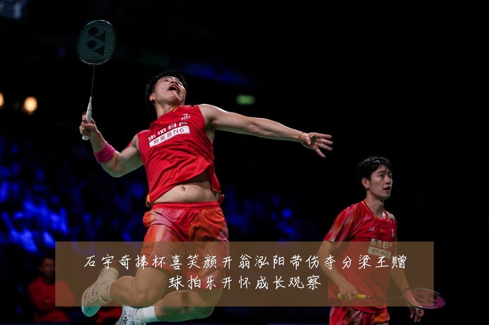 石宇奇捧杯喜笑颜开翁泓阳带伤夺分梁王赠球拍乐开怀成长观察