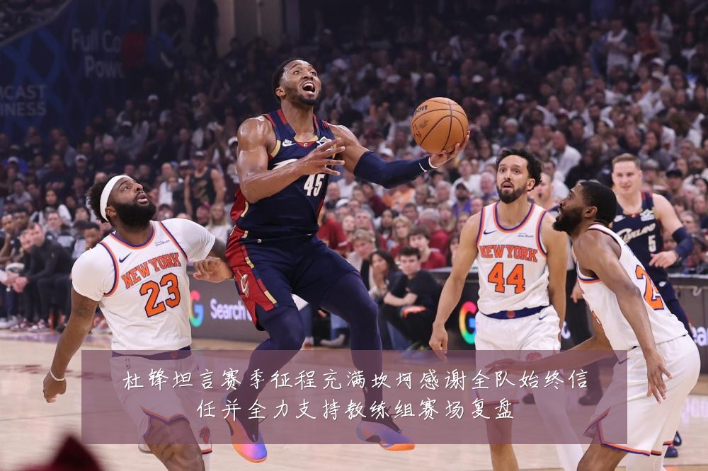 杜锋坦言赛季征程充满坎坷感谢全队始终信任并全力支持教练组赛场复盘
