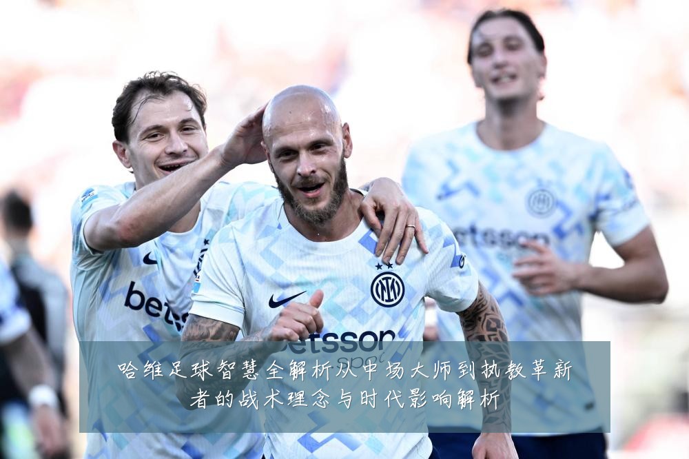 哈维足球智慧全解析从中场大师到执教革新者的战术理念与时代影响解析